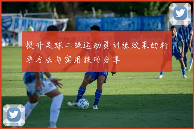 提升足球二级运动员训练效果的科学方法与实用技巧分享