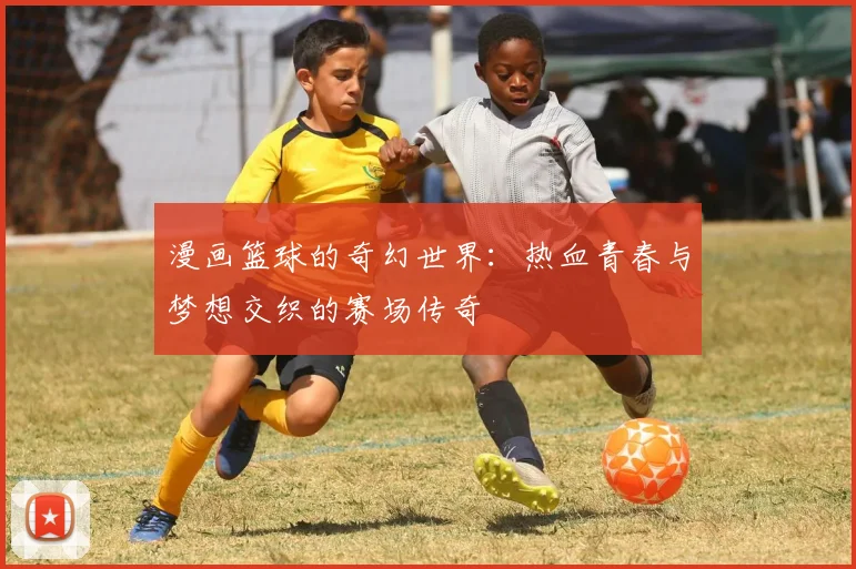 漫画篮球的奇幻世界：热血青春与梦想交织的赛场传奇