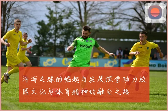 河海足球的崛起与发展探索助力校园文化与体育精神的融合之路