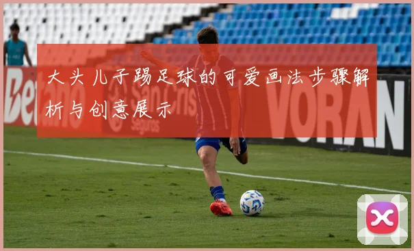大头儿子踢足球的可爱画法步骤解析与创意展示