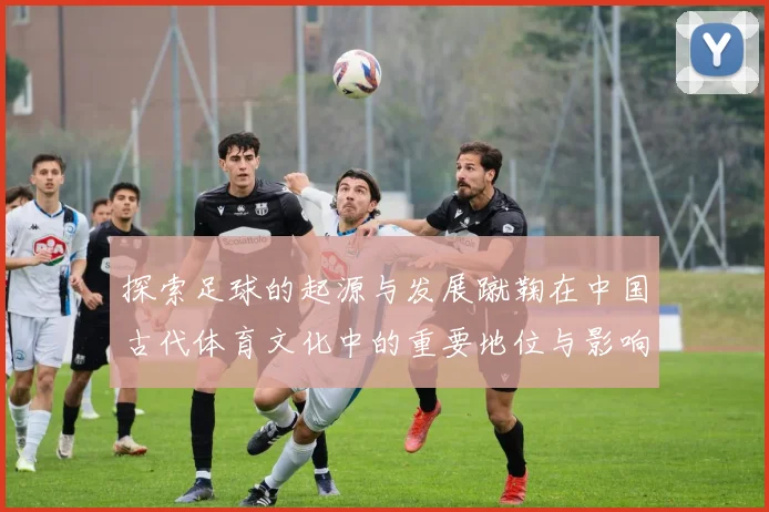 探索足球的起源与发展蹴鞠在中国古代体育文化中的重要地位与影响