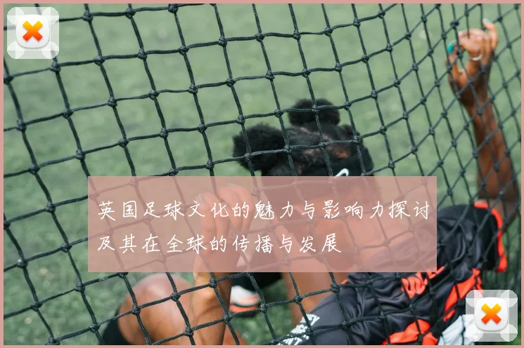 英国足球文化的魅力与影响力探讨及其在全球的传播与发展
