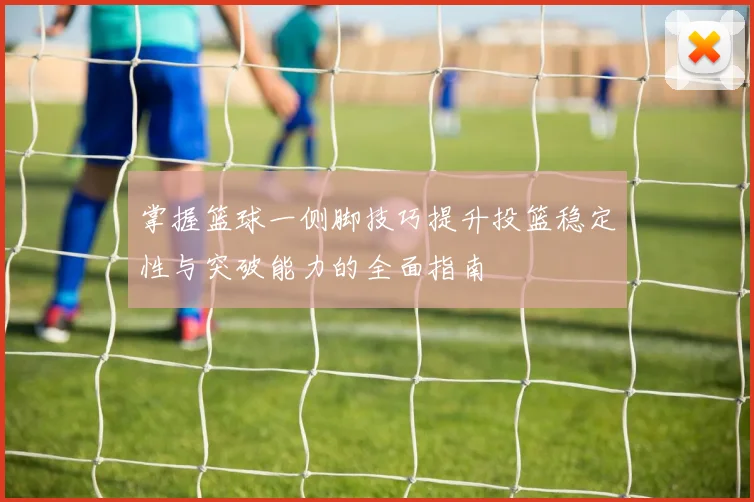 掌握篮球一侧脚技巧提升投篮稳定性与突破能力的全面指南