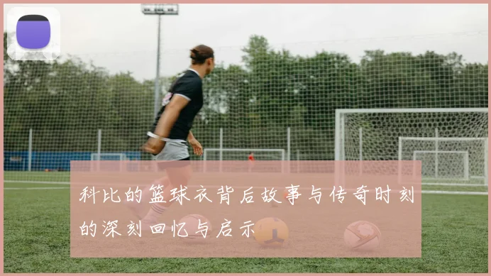 科比的篮球衣背后故事与传奇时刻的深刻回忆与启示