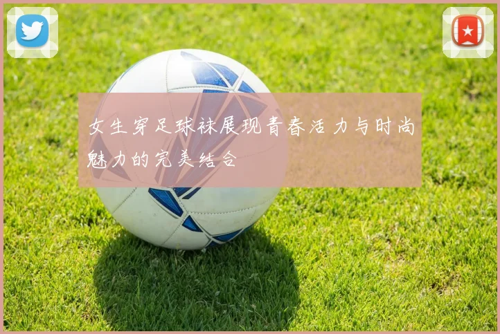 女生穿足球袜展现青春活力与时尚魅力的完美结合