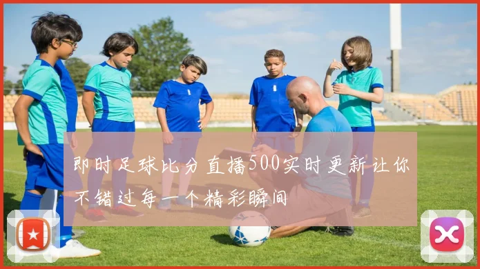 即时足球比分直播500实时更新让你不错过每一个精彩瞬间