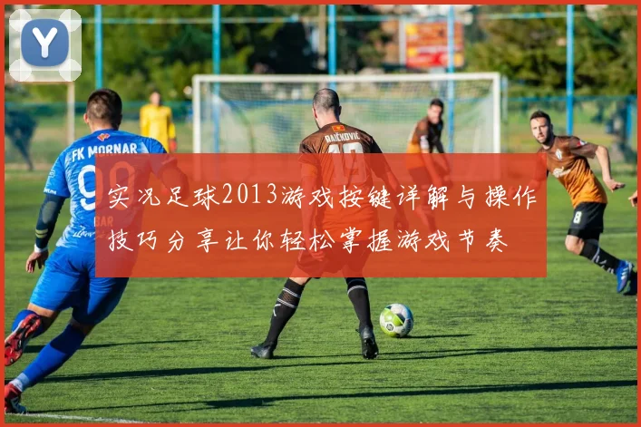 实况足球2013游戏按键详解与操作技巧分享让你轻松掌握游戏节奏