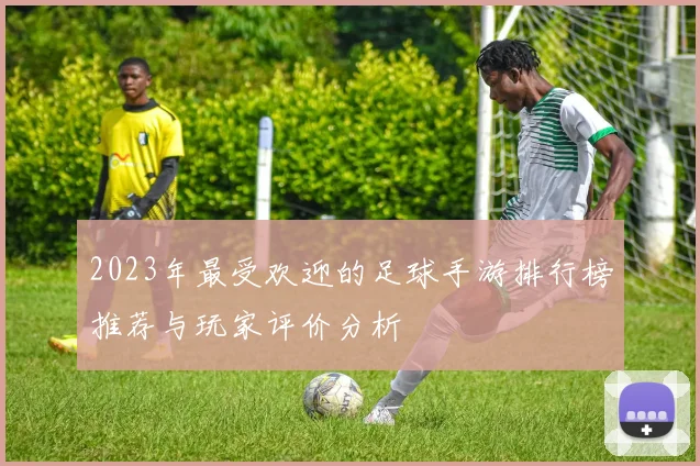 2023年最受欢迎的足球手游排行榜推荐与玩家评价分析