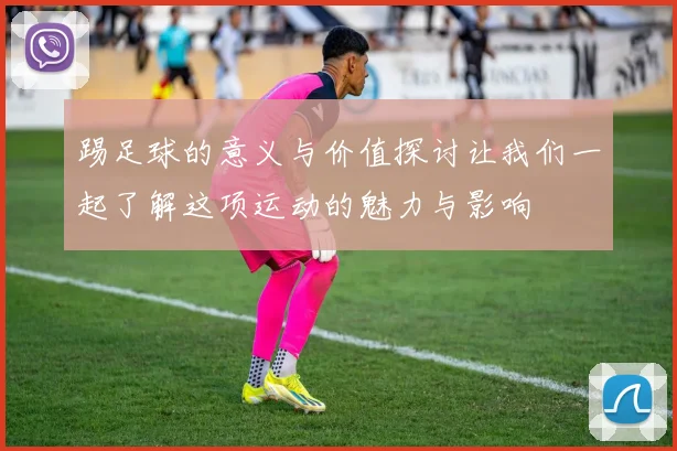 踢足球的意义与价值探讨让我们一起了解这项运动的魅力与影响