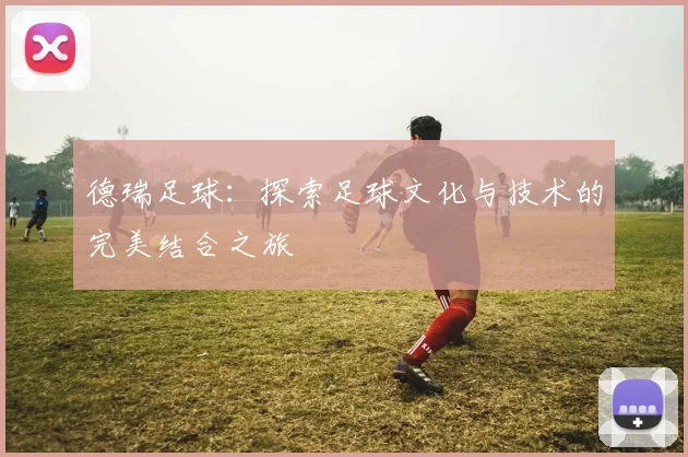 德瑞足球：探索足球文化与技术的完美结合之旅