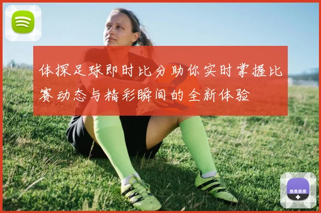 体探足球即时比分助你实时掌握比赛动态与精彩瞬间的全新体验